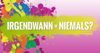“Irgendwann” – das ist ein gefährliches Wort "Irgendwann" - das ist ein gefährliches Wort